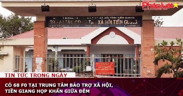 Có 68 F0 tại trung tâm bảo trợ xã hội, Tiền Giang họp khẩn giữa đêm