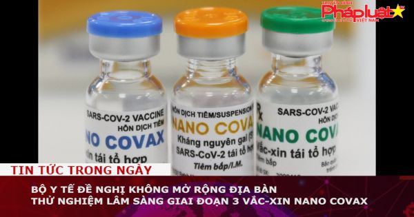 Bộ Y tế đề nghị không mở rộng địa bàn thử nghiệm lâm sàng giai đoạn 3 vắc-xin Nano Covax