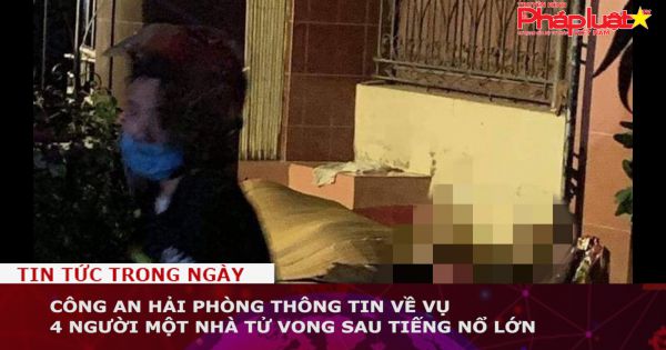 Công an Hải Phòng thông tin về vụ 4 người một nhà tử vong sau tiếng nổ lớn