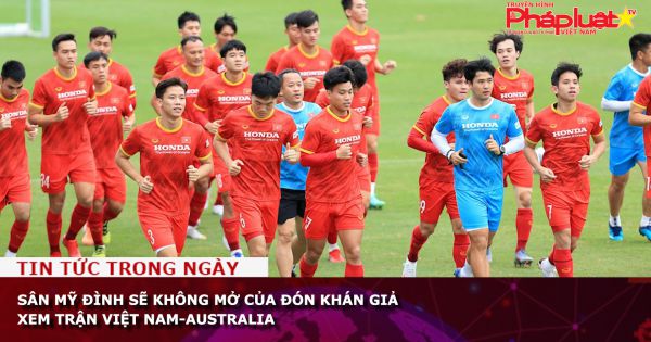 Sân Mỹ Đình sẽ không mở của đón khán giả xem trận Việt Nam-Australia