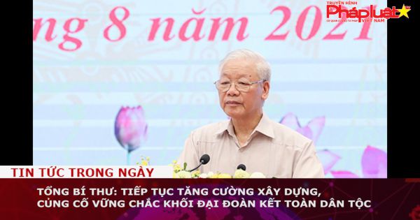 Tổng Bí thư: Tiếp tục tăng cường xây dựng, củng cố vững chắc khối đại đoàn kết toàn dân tộc