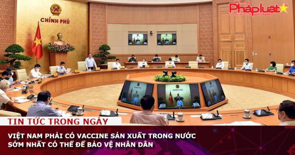 Việt Nam phải có vaccine sản xuất trong nước sớm nhất có thể để bảo vệ nhân dân