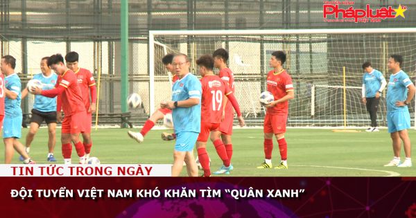 Đội tuyển Việt Nam khó khăn tìm “quân xanh”