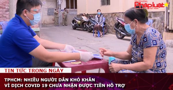 TPHCM: Nhiều người dân khó khăn vì dịch Covid 19 chưa nhận được tiền hỗ trợ