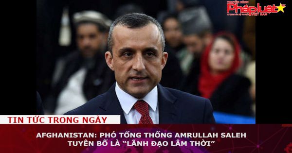 Afghanistan: Phó tổng thống Amrullah Saleh tuyên bố là “lãnh đạo lâm thời”