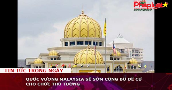 Quốc vương Malaysia sẽ sớm đề cử thủ tướng mới