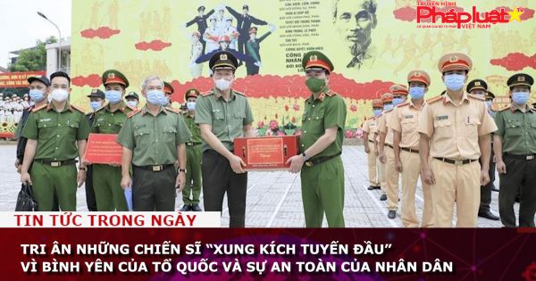 Tri ân những chiến sĩ “xung kích tuyến đầu” vì bình yên của tổ quốc và sự an toàn của nhân dân