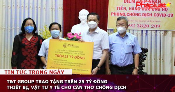 T&T Group trao tặng trên 25 tỷ đồng thiết bị, vật tư y tế cho Cần Thơ chống dịch