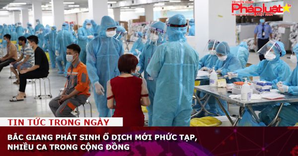 Bắc Giang phát sinh ổ dịch mới phức tạp, nhiều ca trong cộng đồng