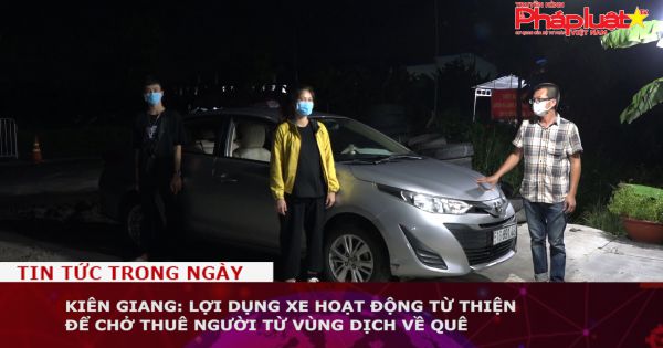 Kiên Giang: Lợi dụng xe hoạt động từ thiện để chở thuê người từ vùng dịch về quê