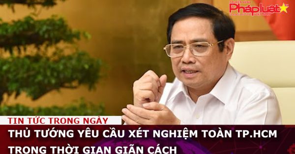 Thủ tướng yêu cầu xét nghiệm toàn TP.HCM trong thời gian giãn cách