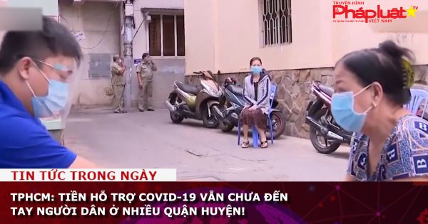 TPHCM: Tiền hỗ trợ Covid-19 vẫn chưa đến tay người dân ở nhiều quận huyện!