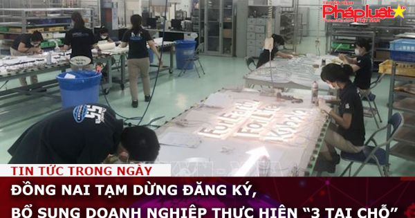 Đồng Nai: Tạm dừng đăng ký, bổ sung doanh nghiệp thực hiện “3 tại chỗ”