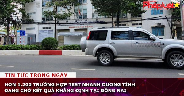 Đồng Nai: Hơn 1.200 trường hợp test nhanh dương tính đang chờ kết quả khẳng định