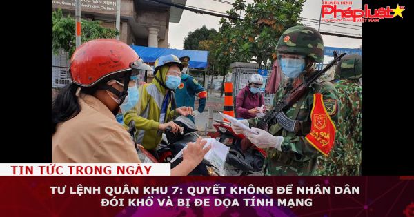 Tư lệnh Quân khu 7: Quyết không để nhân dân đói khổ và bị đe dọa tính mạng