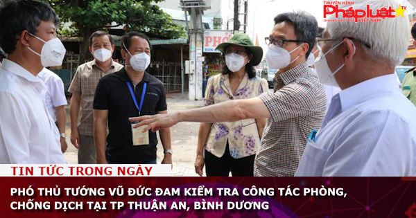 Phó Thủ tướng Vũ Đức Đam kiểm tra công tác phòng, chống dịch tại TP Thuận An, Bình Dương