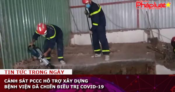 Cảnh sát PCCC hỗ trợ xây dựng bệnh viện dã chiến điều trị COVID-19