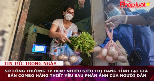 Sở Công Thương TP.HCM: Nhiều siêu thị đang tính lại giá bán combo hàng thiết yếu sau phản ánh của người dân