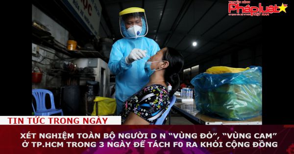 Xét nghiệm toàn bộ người dân “vùng đỏ”, “vùng cam” ở TP.HCM trong 3 ngày để tách F0 ra khỏi cộng đồng