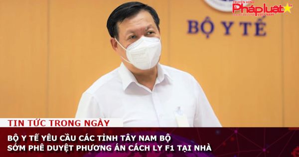 Bộ Y tế yêu cầu các tỉnh Tây Nam bộ sớm phê duyệt phương án cách ly F1 tại nhà