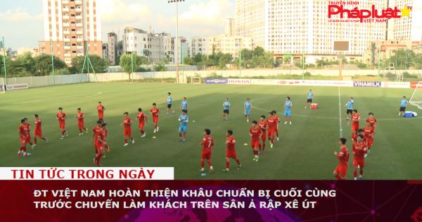 ĐT Việt Nam hoàn thiện khâu chuẩn bị cuối cùng trước chuyến làm khách trên sân Ả rập Xê út