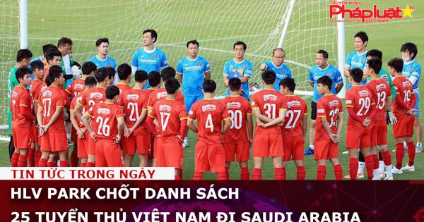 HLV Park chốt danh sách 25 tuyển thủ Việt Nam đi Saudi Arabia