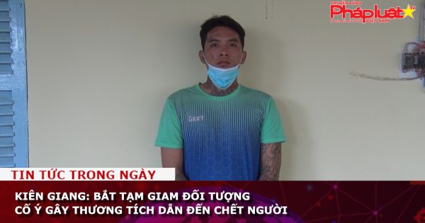 Kiên Giang: Bắt tạm giam đối tượng cố ý gây thương tích dẫn đến chết người
