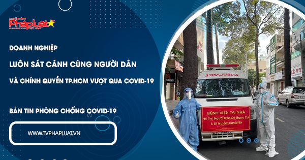 BẢN TIN PHÒNG CHỐNG COVID-19: Doanh nghiệp luôn sát cánh cùng người dân và chính quyền TP.HCM vượt qua COVID-19