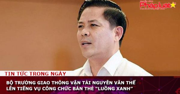 Bộ trưởng Giao thông Vận tải Nguyễn Văn Thể lên tiếng vụ công chức bán thẻ “luồng xanh”