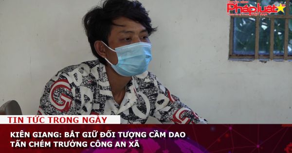 Kiên Giang: Bắt giữ đối tượng cầm dao tấn chém Trưởng Công an xã