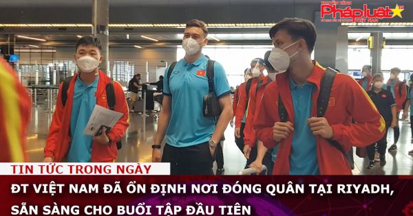 ĐT Việt Nam đã ổn định nơi đóng quân tại Riyadh, sẵn sàng cho buổi tập đầu tiên