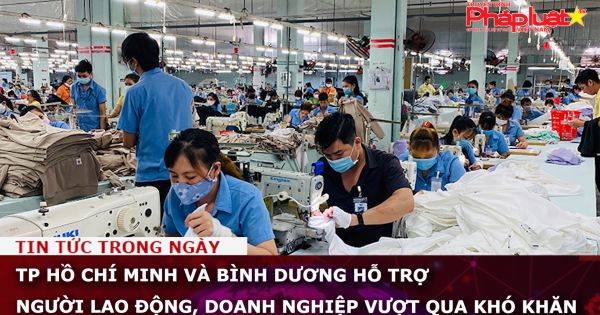 TP HCM và Bình Dương hỗ trợ người lao động, doanh nghiệp vượt qua khó khăn