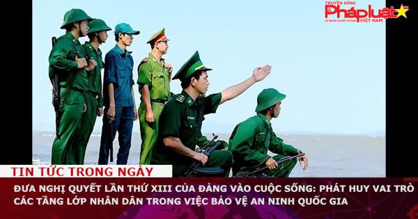 Đưa Nghị quyết lần thứ XIII của Đảng vào cuộc sống: Phát huy vai trò các tầng lớp nhân dân trong việc bảo vệ an ninh quốc gia