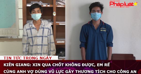 Kiên Giang: Xin qua chốt không được, em rể cùng anh vợ dùng vũ lực gây thương tích cho công an