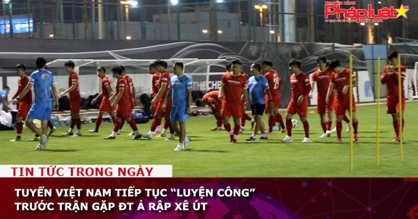 Tuyển Việt Nam tiếp tục “luyện công” trước trận gặp ĐT Ả rập Xê út