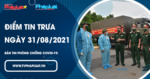 LIVE- BẢN TIN PHÒNG CHỐNG COVID-19: Điểm tin trưa ngày 31/8/2021