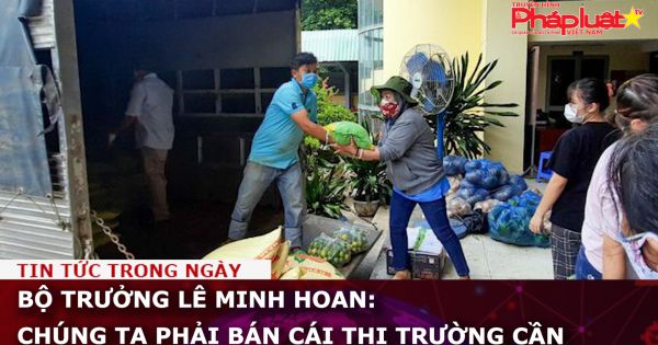 Bộ trưởng Lê Minh Hoan: Chúng ta phải bán cái thị trường cần