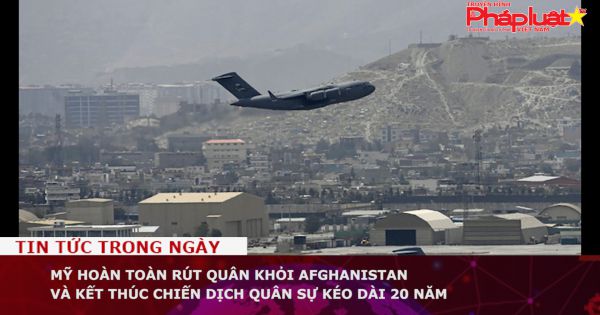 Mỹ hoàn toàn rút quân khỏi Afghanistan và kết thúc chiến dịch quân sự kéo dài 20 năm