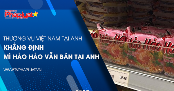 Thương vụ Việt Nam tại Anh khẳng định mì Hảo Hảo vẫn bán tại Anh