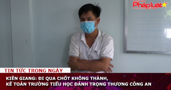 Kiên Giang: Đi qua chốt không thành, kế toán trường tiểu học đánh trọng thương Công an