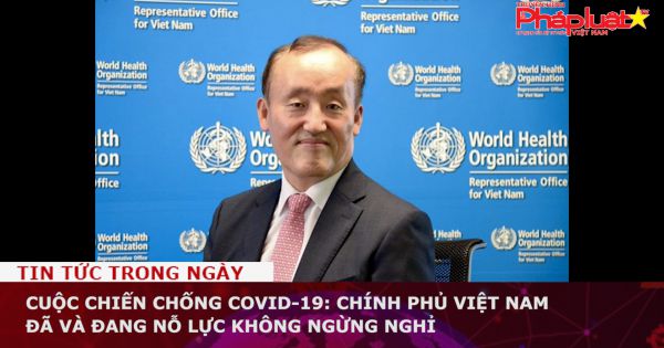 Cuộc chiến chống COVID-19: Chính phủ Việt Nam đã và đang nỗ lực không ngừng nghỉ