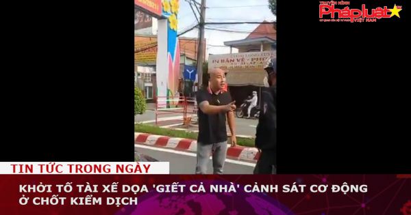 Khởi tố tài xế dọa 'giết cả nhà' cảnh sát cơ động ở chốt kiểm dịch