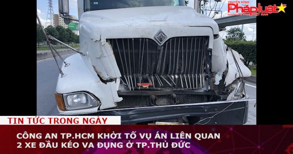 Công an TP.HCM khởi tố vụ án liên quan 2 xe đầu kéo va đụng ở TP.Thủ Đức