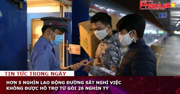 Hơn 5 nghìn lao động đường sắt nghỉ việc không được hỗ trợ từ gói 26 nghìn tỷ