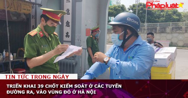 Triển khai 39 chốt kiểm soát ở các tuyến đường ra, vào vùng đỏ ở Hà Nội