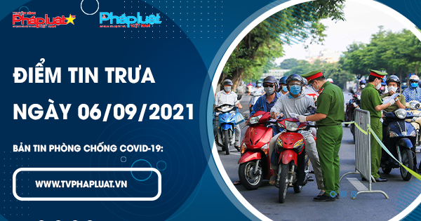 BẢN TIN PHÒNG CHỐNG COVID-19: Điểm tin trưa ngày 06/09/2021