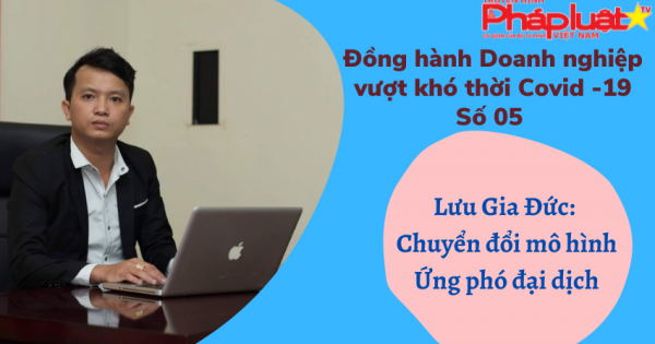 Đồng hành DN vượt khó thời Covid - Số 05: Lưu Gia Đức- Chuyển đổi mô hình ứng phó đại dịch