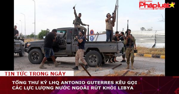 Tổng thư ký LHQ Antonio Guterres kêu gọi các lực lượng nước ngoài rút khỏi Libya