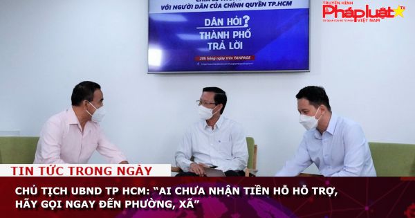 Chủ tịch UBND TP HCM: “Ai chưa nhận tiền hỗ hỗ trợ, hãy gọi ngay đến phường, xã”