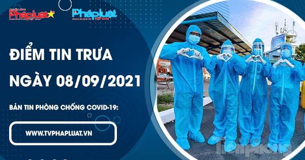 BẢN TIN PHÒNG CHỐNG COVID-19: Điểm tin trưa ngày 08/09/2021